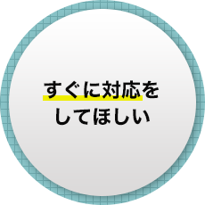 すぐに対応をしてほしい