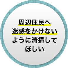 周辺住民へ迷惑をかけないように清掃してほしい