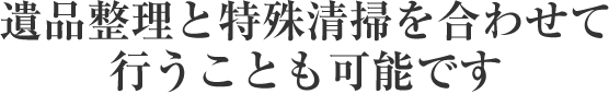 遺品整理と特殊清掃を合わせて行うことも可能です